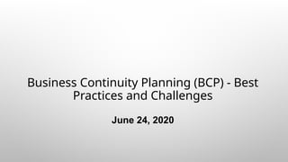 Business Continuity Planning (BCP) - Best
Practices and Challenges
June 24, 2020
 