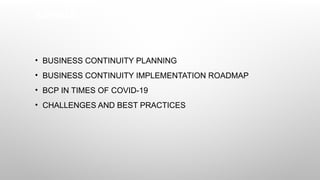 AGENDA
• BUSINESS CONTINUITY PLANNING
• BUSINESS CONTINUITY IMPLEMENTATION ROADMAP
• BCP IN TIMES OF COVID-19
• CHALLENGES AND BEST PRACTICES
 