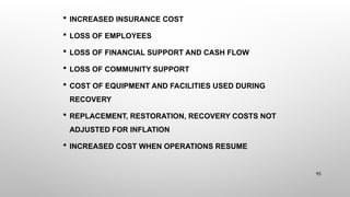  INCREASED INSURANCE COST
 LOSS OF EMPLOYEES
 LOSS OF FINANCIAL SUPPORT AND CASH FLOW
 LOSS OF COMMUNITY SUPPORT
 COST OF EQUIPMENT AND FACILITIES USED DURING
RECOVERY
 REPLACEMENT, RESTORATION, RECOVERY COSTS NOT
ADJUSTED FOR INFLATION
 INCREASED COST WHEN OPERATIONS RESUME
95
 