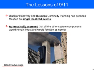 Citadel Advantage
The Lessons of 9/11
 Disaster Recovery and Business Continuity Planning had been too
focused on single localized events
 Automatically assumed that all the other system components
would remain intact and would function as normal
 