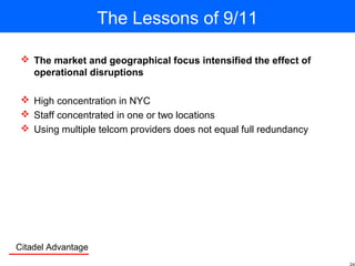 Citadel Advantage
The Lessons of 9/11
 The market and geographical focus intensified the effect of
operational disruptions
 High concentration in NYC
 Staff concentrated in one or two locations
 Using multiple telcom providers does not equal full redundancy
 