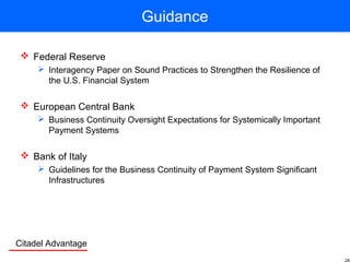 Citadel Advantage
Guidance
 Federal Reserve
 Interagency Paper on Sound Practices to Strengthen the Resilience of
the U.S. Financial System
 European Central Bank
 Business Continuity Oversight Expectations for Systemically Important
Payment Systems
 Bank of Italy
 Guidelines for the Business Continuity of Payment System Significant
Infrastructures
 