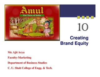 10
                                          Creating
                                      Brand Equity
Mr. Ajit Arya
Faculty-Marketing
Department of Business Studies
C. U. Shah College of Engg. & Tech.
 