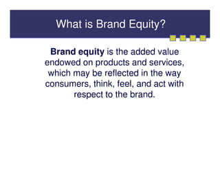 What is Brand Equity?

 Brand equity is the added value
endowed on products and services,
 which may be reflected in the way
consumers, think, feel, and act with
       respect to the brand.
 