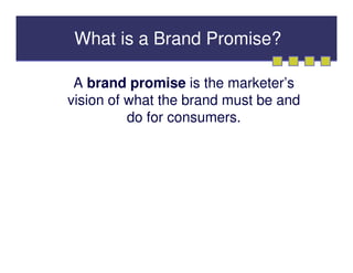 What is a Brand Promise?

 A brand promise is the marketer’s
vision of what the brand must be and
          do for consumers.
 