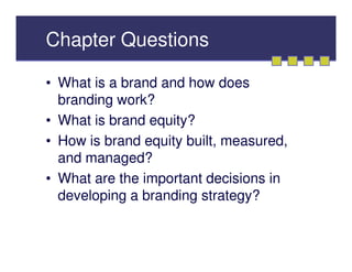 Chapter Questions

• What is a brand and how does
  branding work?
• What is brand equity?
• How is brand equity built, measured,
  and managed?
• What are the important decisions in
  developing a branding strategy?
 