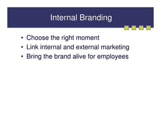 Internal Branding

• Choose the right moment
• Link internal and external marketing
• Bring the brand alive for employees
 