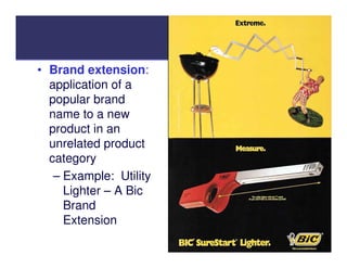 • Brand extension
          extension:
  application of a
  popular brand
  name to a new
  product in an
  unrelated product
  category
   – Example: Utility
     Lighter – A Bic
     Brand
     Extension
 