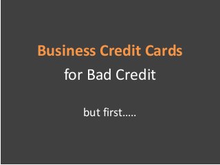 Business Credit Cards
   for Bad Credit

      but first…..
 
