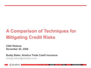 A Comparison of Techniques for Mitigating Credit Risks CMA Webinar November 30, 2006 Buddy Baker, Atradius Trade Credit Insurance buddy.baker@ atradius .com 