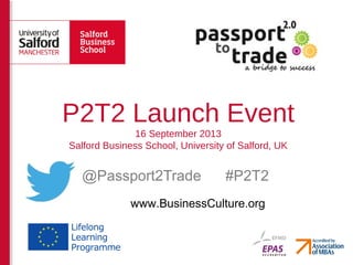 @Passport2Trade #P2T2
P2T2 Launch Event
16 September 2013
Salford Business School, University of Salford, UK
www.BusinessCulture.org
 