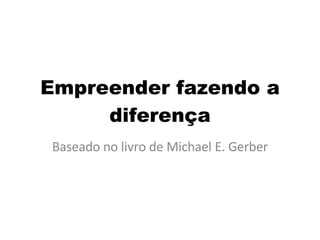 Empreender fazendo a diferença Baseado no livro de Michael E. Gerber 