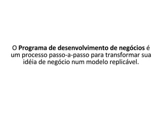 O  Programa de desenvolvimento de negócios  é um processo passo-a-passo para transformar sua idéia de negócio num modelo replicável. 