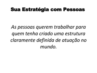 Sua Estratégia com Pessoas As pessoas querem trabalhar para quem tenha criado uma estrutura claramente definida de atuação no mundo. 