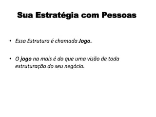 Sua Estratégia com Pessoas Essa Estrutura é chamada  Jogo. O  jogo  na mais é do que uma visão de toda estruturação do seu negócio. 