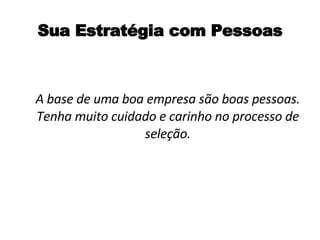 Sua Estratégia com Pessoas A base de uma boa empresa são boas pessoas. Tenha muito cuidado e carinho no processo de seleção. 