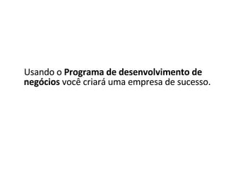 Usando o  Programa de desenvolvimento de negócios  você criará uma empresa de sucesso. 