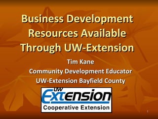 Business Development Resources Available Through UW-Extension Tim Kane Community Development Educator UW-Extension Bayfield County 