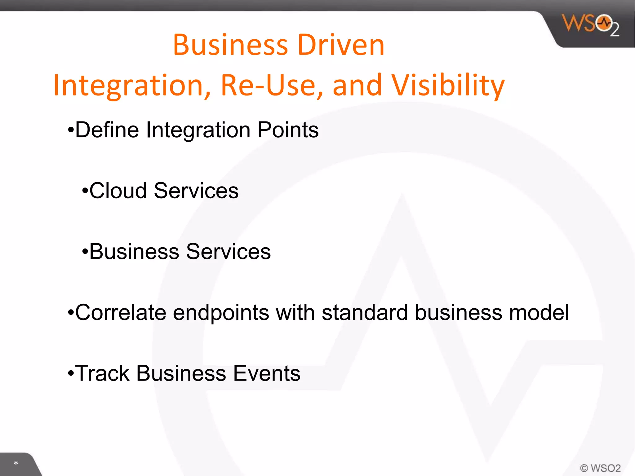 *
Business Driven
Integration, Re-Use, and Visibility
•Define Integration Points
•Cloud Services
•Business Services
•Correlate endpoints with standard business model
•Track Business Events
 