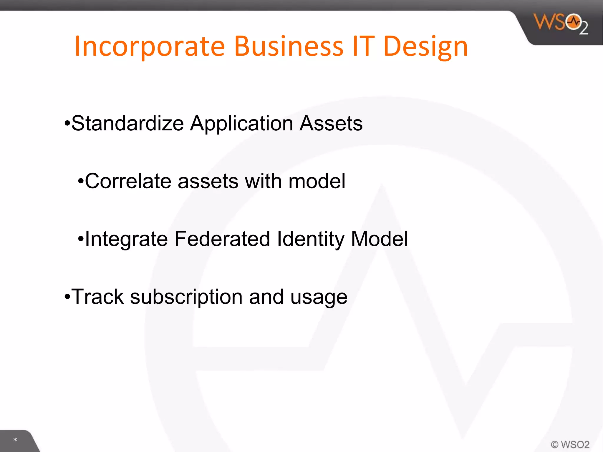 *
Incorporate Business IT Design
•Standardize Application Assets
•Correlate assets with model
•Integrate Federated Identity Model
•Track subscription and usage
 