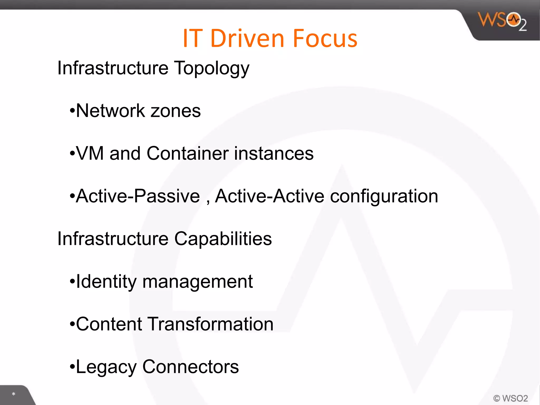 *
IT Driven Focus
Infrastructure Topology
•Network zones
•VM and Container instances
•Active-Passive , Active-Active configuration
Infrastructure Capabilities
•Identity management
•Content Transformation
•Legacy Connectors
 