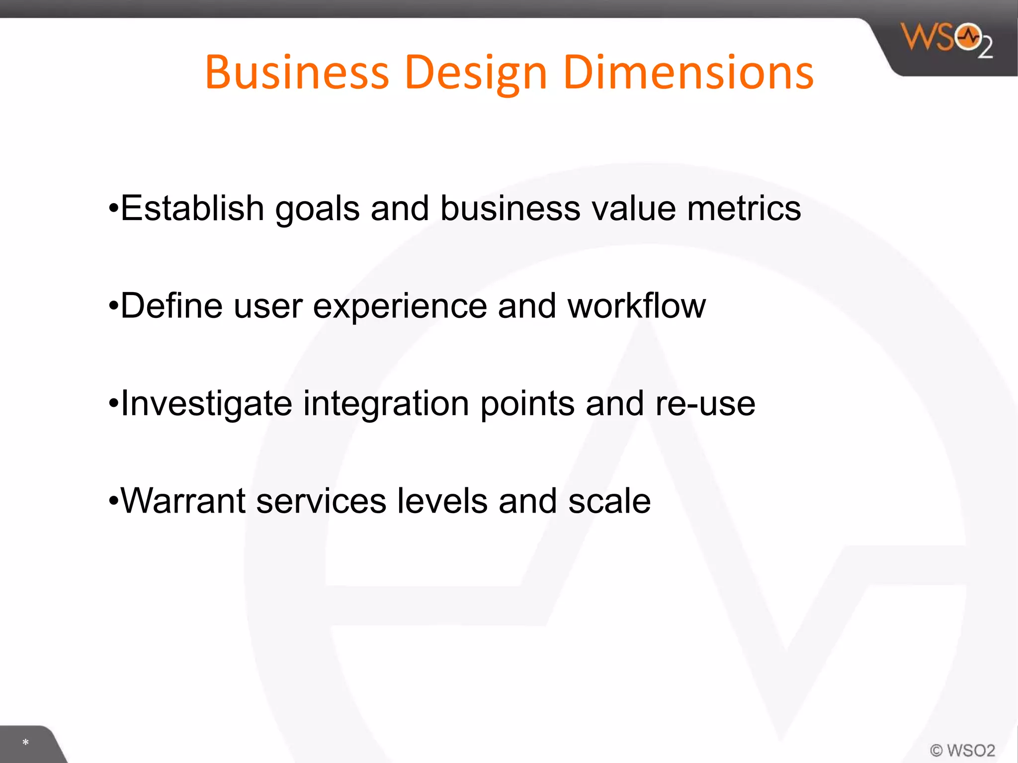 *
Business Design Dimensions
•Establish goals and business value metrics
•Define user experience and workflow
•Investigate integration points and re-use
•Warrant services levels and scale
 