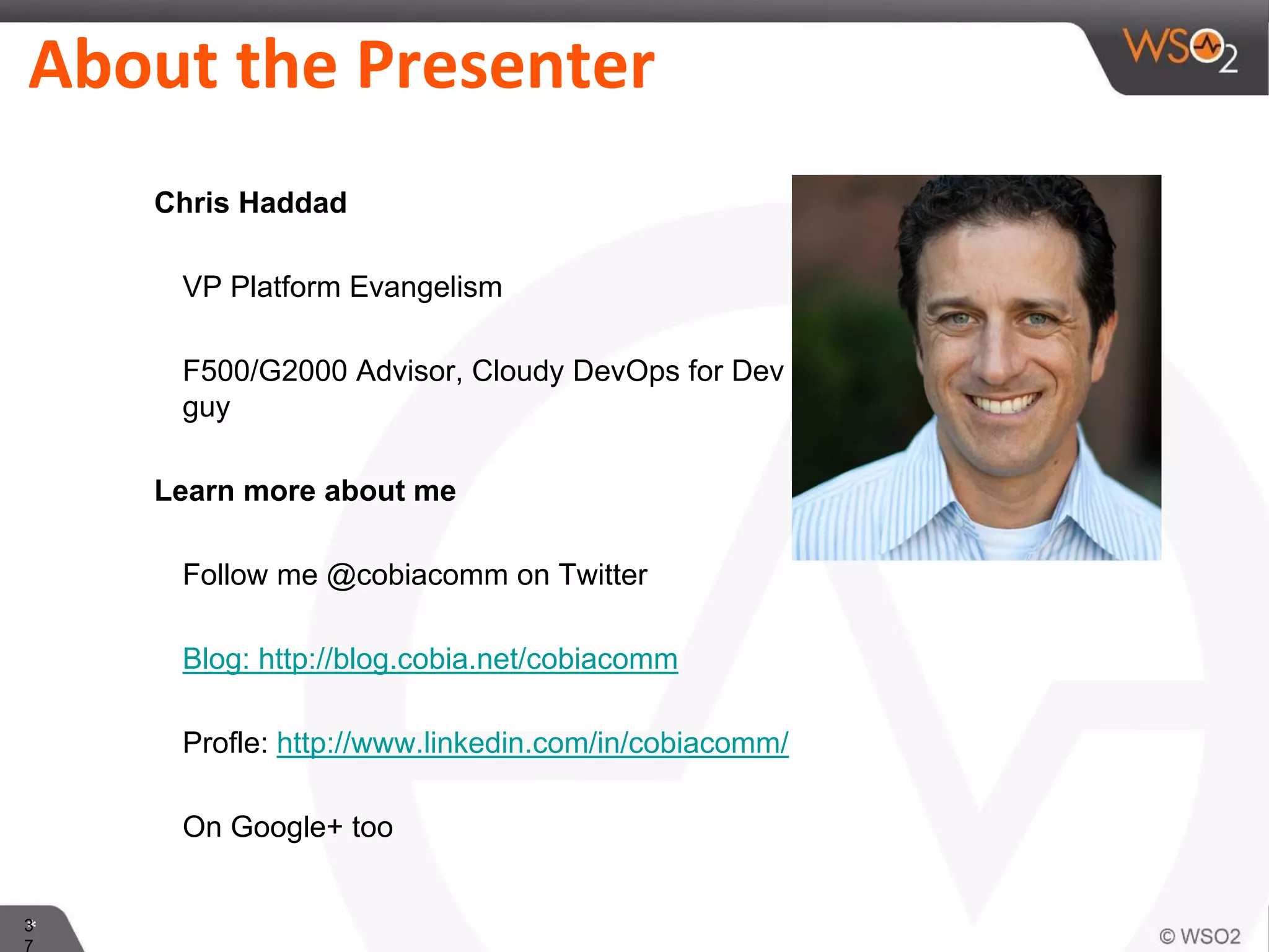 *3
About the Presenter
•Chris Haddad
• VP Platform Evangelism
• F500/G2000 Advisor, Cloudy DevOps for Dev
guy
•Learn more about me
• Follow me @cobiacomm on Twitter
• Blog: http://blog.cobia.net/cobiacomm
• Profle: http://www.linkedin.com/in/cobiacomm/
• On Google+ too
 