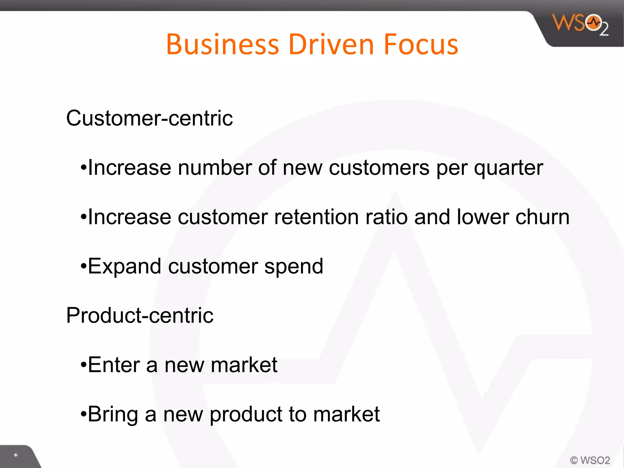 *
Business Driven Focus
Customer-centric
•Increase number of new customers per quarter
•Increase customer retention ratio and lower churn
•Expand customer spend
Product-centric
•Enter a new market
•Bring a new product to market
 