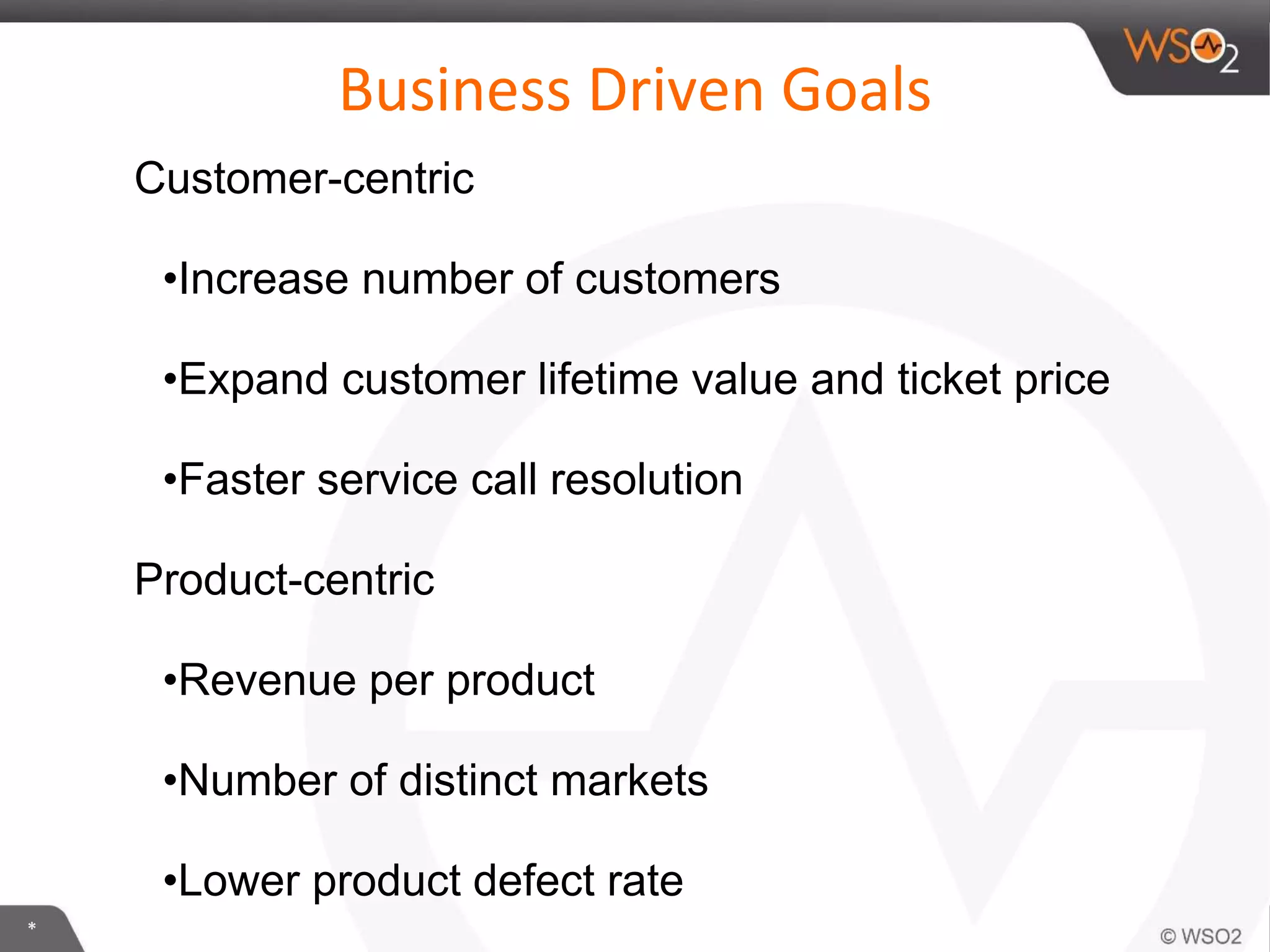 *
Business Driven Goals
Customer-centric
•Increase number of customers
•Expand customer lifetime value and ticket price
•Faster service call resolution
Product-centric
•Revenue per product
•Number of distinct markets
•Lower product defect rate
 