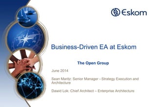 Business-Driven EA at Eskom 
The Open Group 
June 2014 
Sean Maritz: Senior Manager - Strategy Execution and Architecture 
Dawid Lok: Chief Architect – Enterprise Architecture  