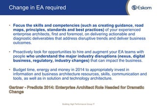 Change in EA required 
•Focus the skills and competencies (such as creating guidance, road maps, principles, standards and best practices) of your experienced enterprise architects, first and foremost, on delivering actionable and diagnostic deliverables that address disruptive trends and deliver business outcomes. 
•Proactively look for opportunities to hire and augment your EA teams with people who understand the major industry disruptions (nexus, digital business, regulatory, industry changes) that can impact the business. 
•Budget time, energy and money in 2014 to appropriately invest in information and business architecture resources, skills, communication and tools, as well as in solution and technology architecture. 
Building High Performance Group IT  
