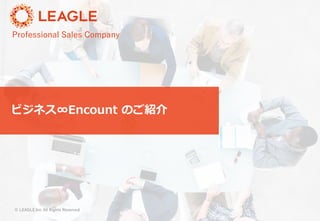© LEAGLE.Inc All Rights Reserved
Professional Sales Company
ビジネス∞Encount のご紹介
 
