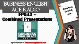 EP044 –
Combined Presentations
Business English
Ace Radio
a production of businessenglishace.com
 