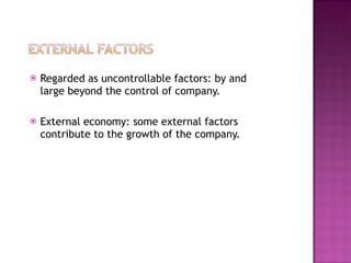 Regarded as uncontrollable factors: by and large beyond the control of company. External economy: some external factors contribute to the growth of the company.  