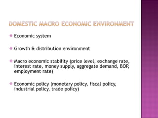 Economic system Growth & distribution environment Macro economic stability (price level, exchange rate, interest rate, money supply, aggregate demand, BOP, employment rate) Economic policy (monetary policy, fiscal policy, industrial policy, trade policy) 