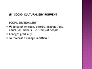 (III) SOCIO- CULTURAL ENVIRONMENT SOCIAL ENVIRONMENT Made up of attitude, desires, expectations, education, beliefs & customs of people Changes gradually To forecast a change is difficult 