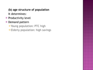 (b) age structure of population It determines: Productivity level Demand pattern  Young population: PTC high Elderly population: high savings 