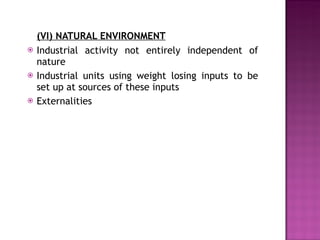 (VI) NATURAL ENVIRONMENT Industrial activity not entirely independent of nature Industrial units using weight losing inputs to be set up at sources of these inputs Externalities 