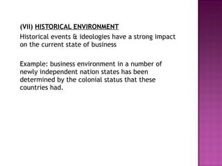 (VII)   HISTORICAL ENVIRONMENT Historical events & ideologies have a strong impact on the current state of business Example: business environment in a number of newly independent nation states has been determined by the colonial status that these countries had. 