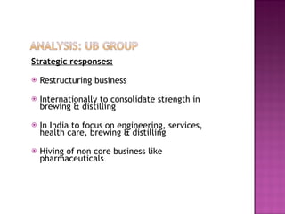 Strategic responses: Restructuring business Internationally to consolidate strength in brewing & distilling In India to focus on engineering, services, health care, brewing & distilling Hiving of non core business like pharmaceuticals 