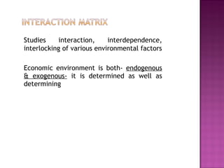 Studies interaction, interdependence, interlocking of various environmental factors Economic environment is both-  endogenous & exogenous-  it is determined as well as determining  