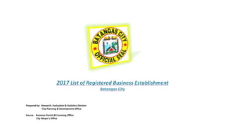 2017 List of Registered Business Establishment
Batangas City
Prepared by: Research, Evaluation & Statistics Division
City Planning & Development Office
Source : Business Permit & Licensing Office
City Mayor’s Office
 