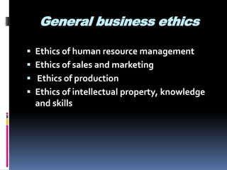 General business ethics
Ethics of human resource management
Ethics of sales and marketing
Ethics of production
Ethics of intellectual property, knowledge
and skills