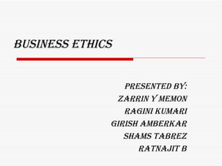 BUSINESS ETHICS Presented by: Zarrin Y Memon Ragini Kumari Girish Amberkar Shams Tabrez Ratnajit B 