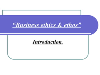 “Business ethics & ethos”
Introduction.
 