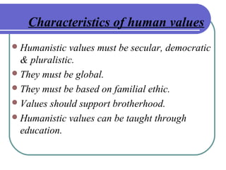 Characteristics of human values
Humanistic values must be secular, democratic
& pluralistic.
They must be global.
They must be based on familial ethic.
Values should support brotherhood.
Humanistic values can be taught through
education.
 