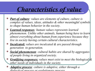 Characteristics of value
 Part of culture: values are elements of culture, culture is
complex of values, ideas, attitudes...
