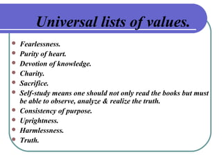 Universal lists of values.
 Fearlessness.
 Purity of heart.
 Devotion of knowledge.
 Charity.
 Sacrifice.
 Self-stud...
