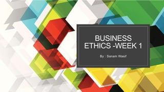 BUSINESS
ETHICS -WEEK 1
By : Sanam Wasif
 