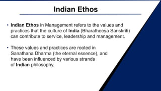 • Indian Ethos in Management refers to the values and
practices that the culture of India (Bharatheeya Sanskriti)
can cont...